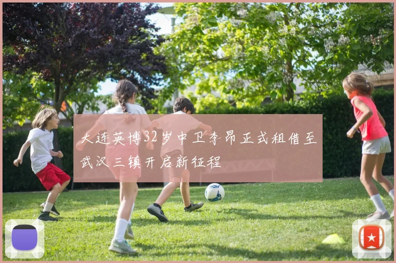 大连英博32岁中卫李昂正式租借至武汉三镇开启新征程