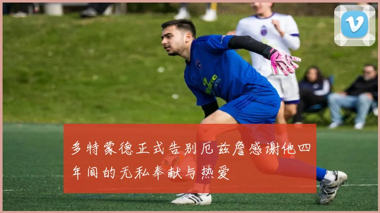 多特蒙德正式告别厄兹詹感谢他四年间的无私奉献与热爱