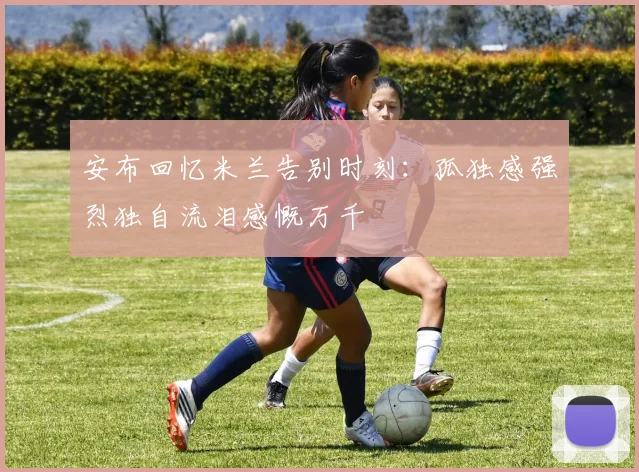安布回忆米兰告别时刻：孤独感强烈独自流泪感慨万千