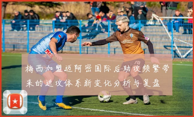 梅西加盟迈阿密国际后助攻频繁带来的进攻体系新变化分析与复盘