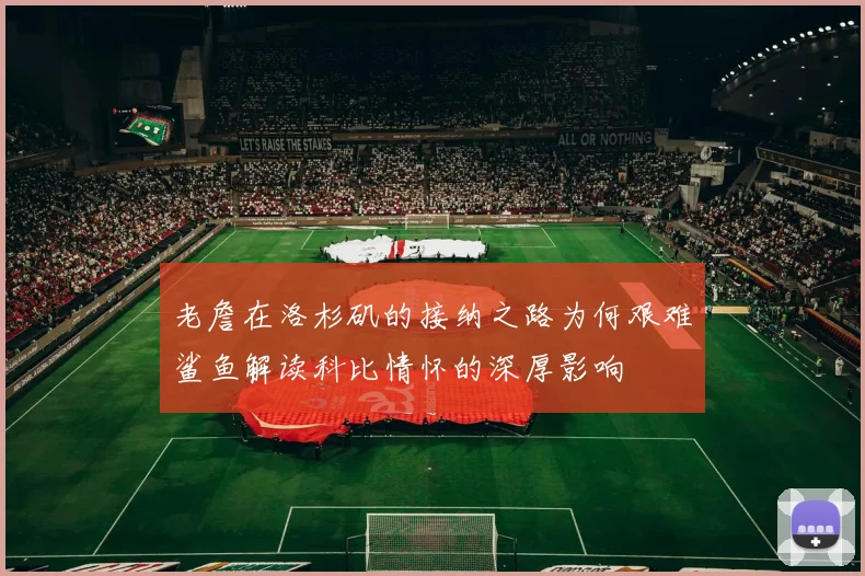 老詹在洛杉矶的接纳之路为何艰难鲨鱼解读科比情怀的深厚影响