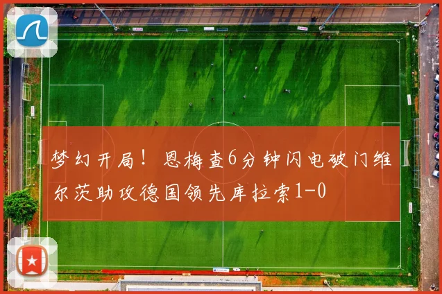 梦幻开局！恩梅查6分钟闪电破门维尔茨助攻德国领先库拉索1-0