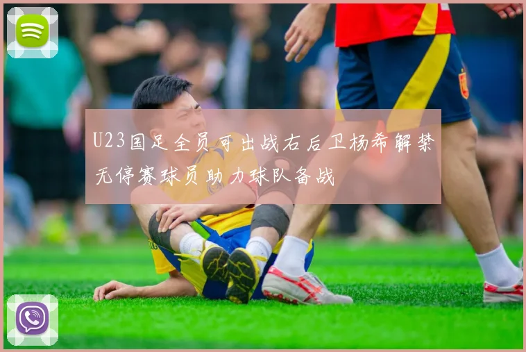 U23国足全员可出战右后卫杨希解禁无停赛球员助力球队备战