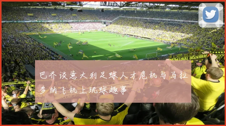 巴乔谈意大利足球人才危机与马拉多纳飞机上玩球趣事