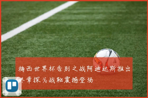 梅西世界杯告别之战阿迪达斯推出终章探戈战靴震撼登场