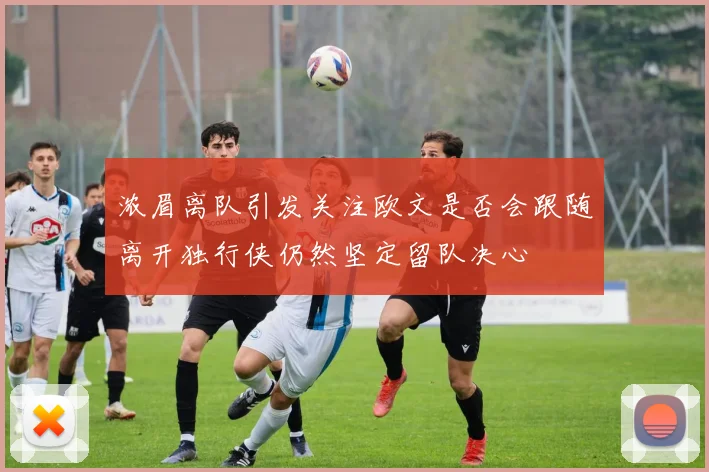 浓眉离队引发关注欧文是否会跟随离开独行侠仍然坚定留队决心