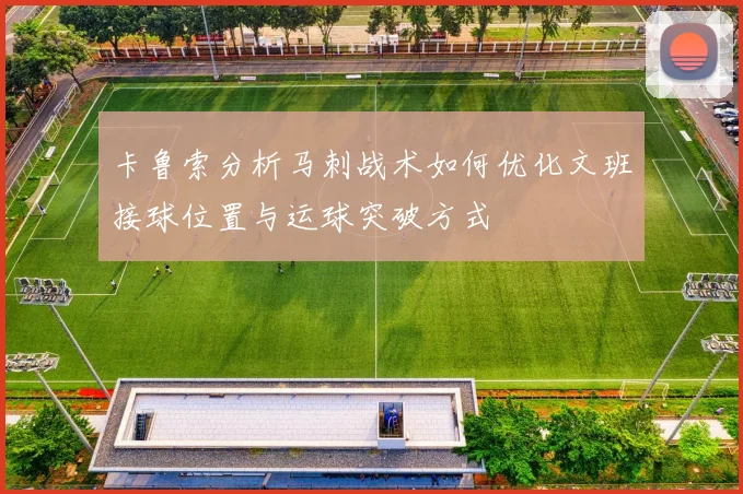 卡鲁索分析马刺战术如何优化文班接球位置与运球突破方式