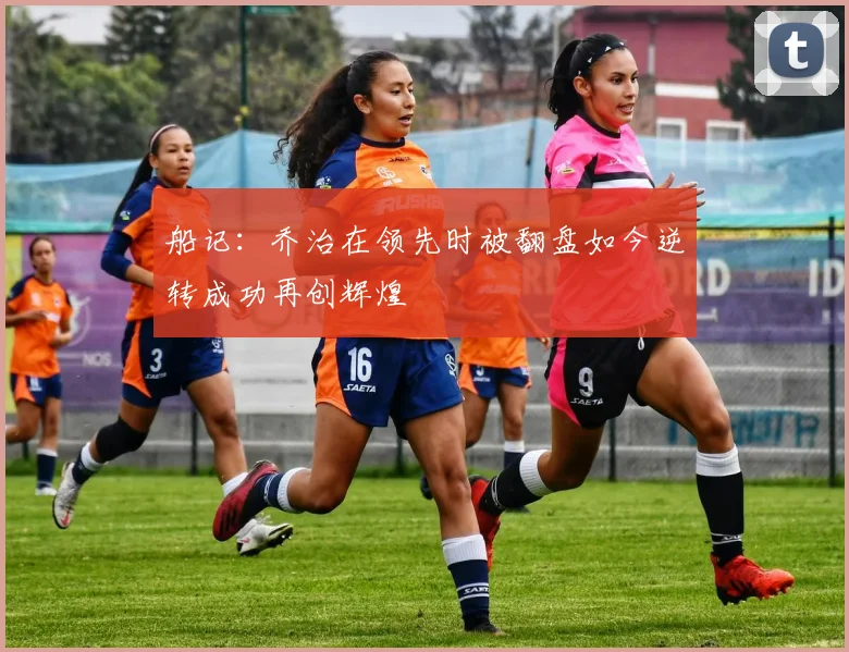 船记：乔治在领先时被翻盘如今逆转成功再创辉煌