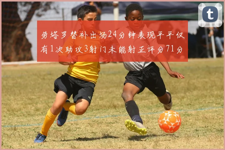 劳塔罗替补出场24分钟表现平平仅有1次助攻3射门未能射正评分71分