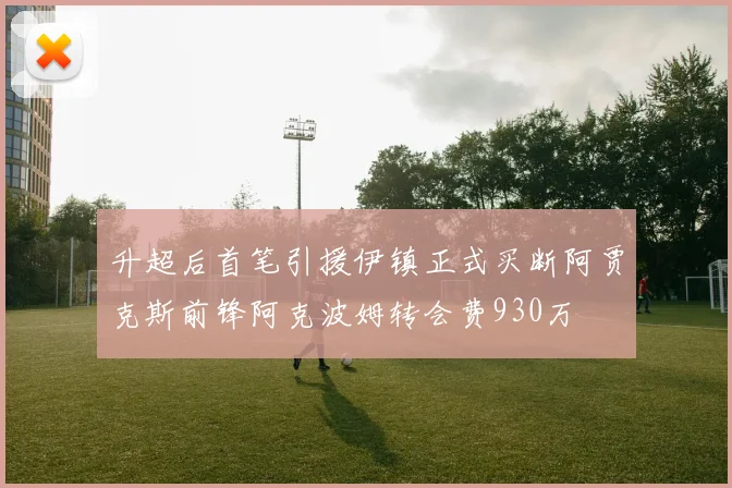 升超后首笔引援伊镇正式买断阿贾克斯前锋阿克波姆转会费930万
