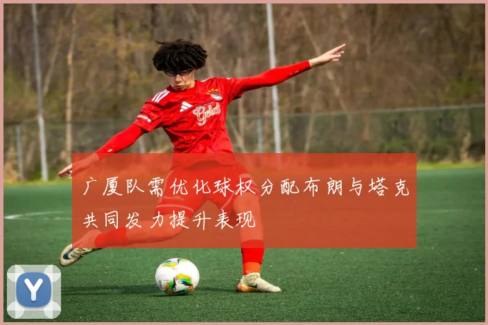 广厦队需优化球权分配布朗与塔克共同发力提升表现