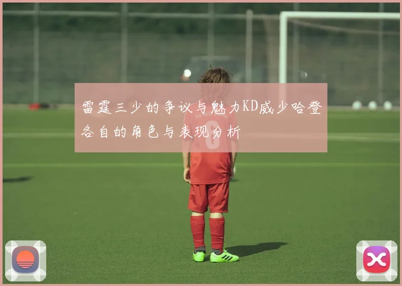 雷霆三少的争议与魅力KD威少哈登各自的角色与表现分析
