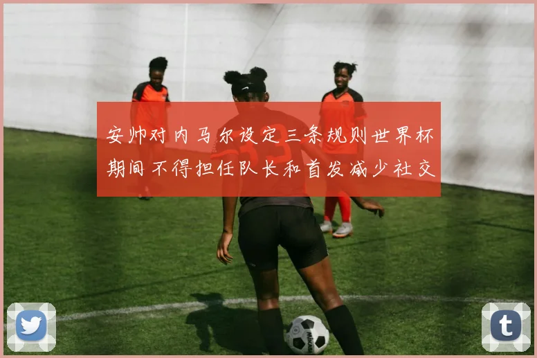 安帅对内马尔设定三条规则世界杯期间不得担任队长和首发减少社交媒体使用