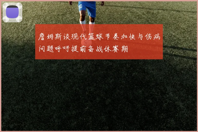 詹姆斯谈现代篮球节奏加快与伤病问题呼吁提前备战休赛期