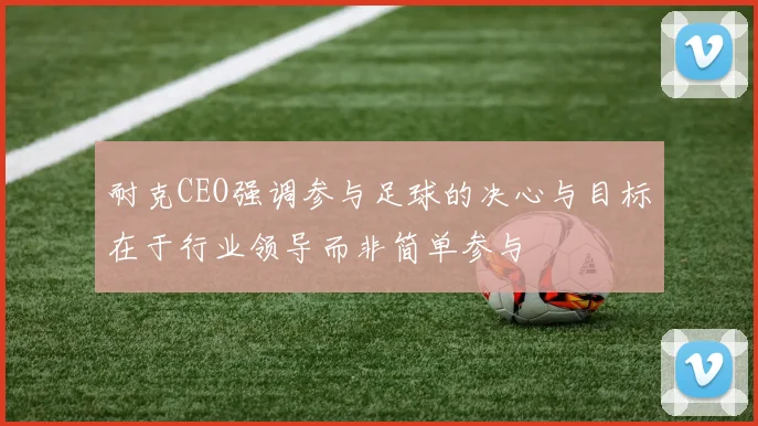 耐克CEO强调参与足球的决心与目标在于行业领导而非简单参与
