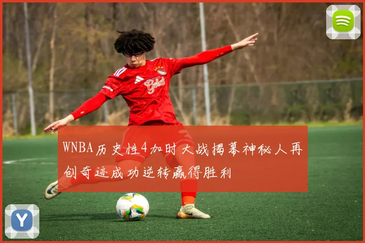 WNBA历史性4加时大战揭幕神秘人再创奇迹成功逆转赢得胜利