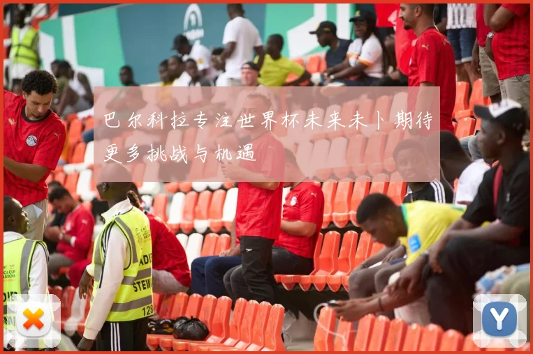 巴尔科拉专注世界杯未来未卜期待更多挑战与机遇
