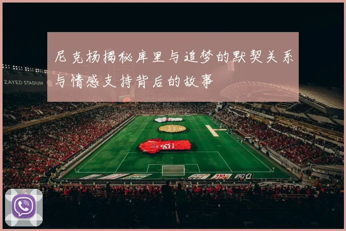 尼克杨揭秘库里与追梦的默契关系与情感支持背后的故事