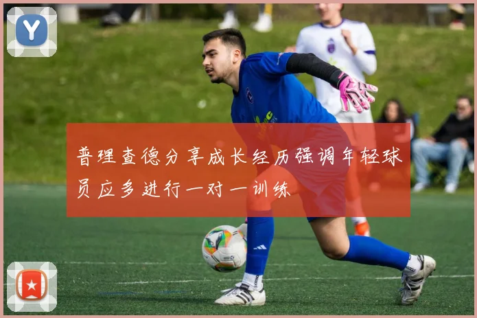 普理查德分享成长经历强调年轻球员应多进行一对一训练