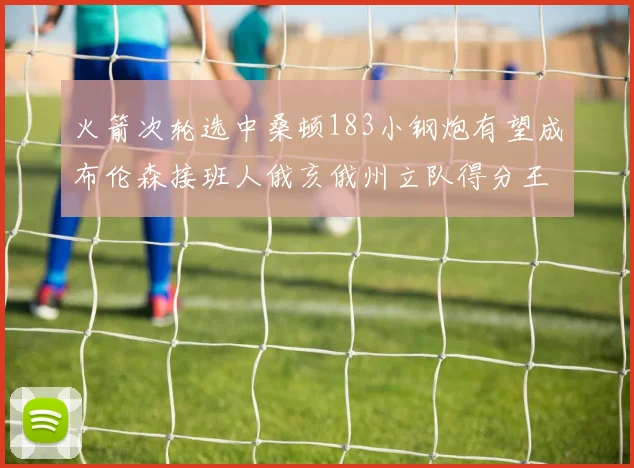 火箭次轮选中桑顿183小钢炮有望成布伦森接班人俄亥俄州立队得分王荣耀加身