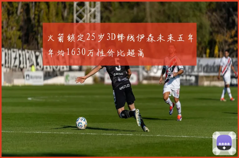 火箭锁定25岁3D锋线伊森未来五年年均1630万性价比超高