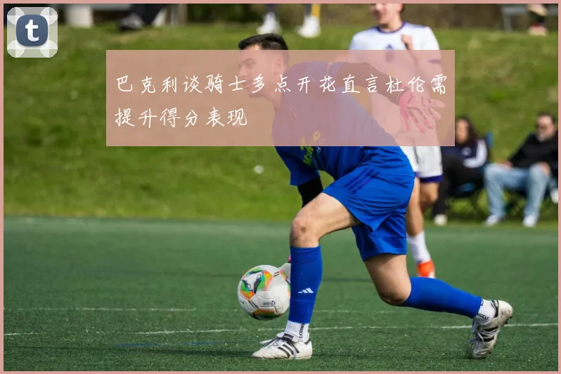 巴克利谈骑士多点开花直言杜伦需提升得分表现