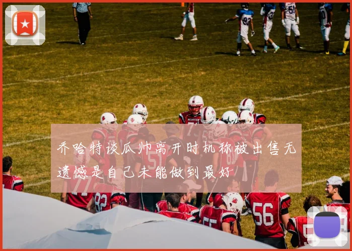 乔哈特谈瓜帅离开时机称被出售无遗憾是自己未能做到最好
