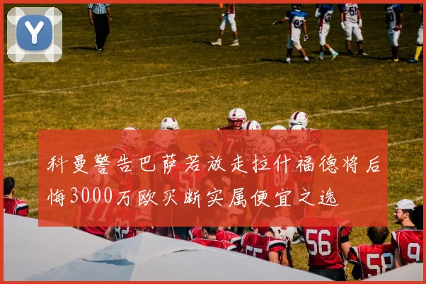 科曼警告巴萨若放走拉什福德将后悔3000万欧买断实属便宜之选