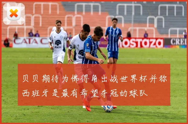 贝贝期待为佛得角出战世界杯并称西班牙是最有希望夺冠的球队