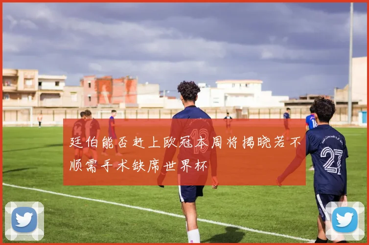 廷伯能否赶上欧冠本周将揭晓若不顺需手术缺席世界杯