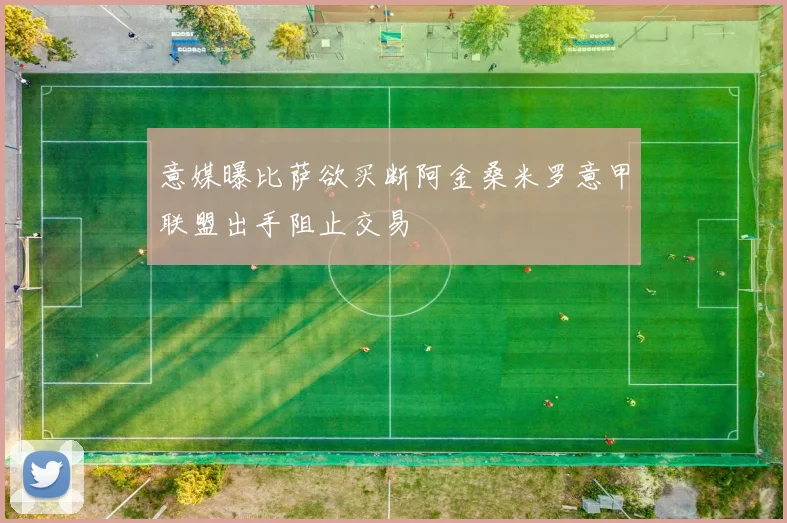 意媒曝比萨欲买断阿金桑米罗意甲联盟出手阻止交易