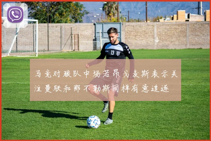 马竞对狼队中场若昂戈麦斯表示关注曼联和那不勒斯同样有意追逐