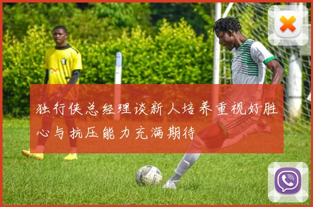 独行侠总经理谈新人培养重视好胜心与抗压能力充满期待