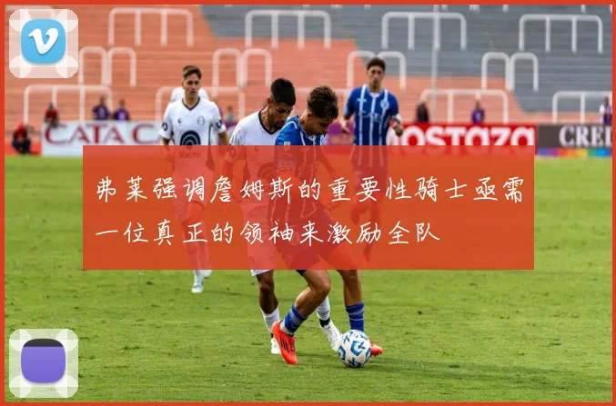 弗莱强调詹姆斯的重要性骑士亟需一位真正的领袖来激励全队