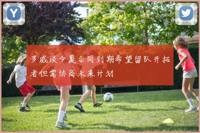 罗威谈今夏合同到期希望留队开拓者但需协商未来计划